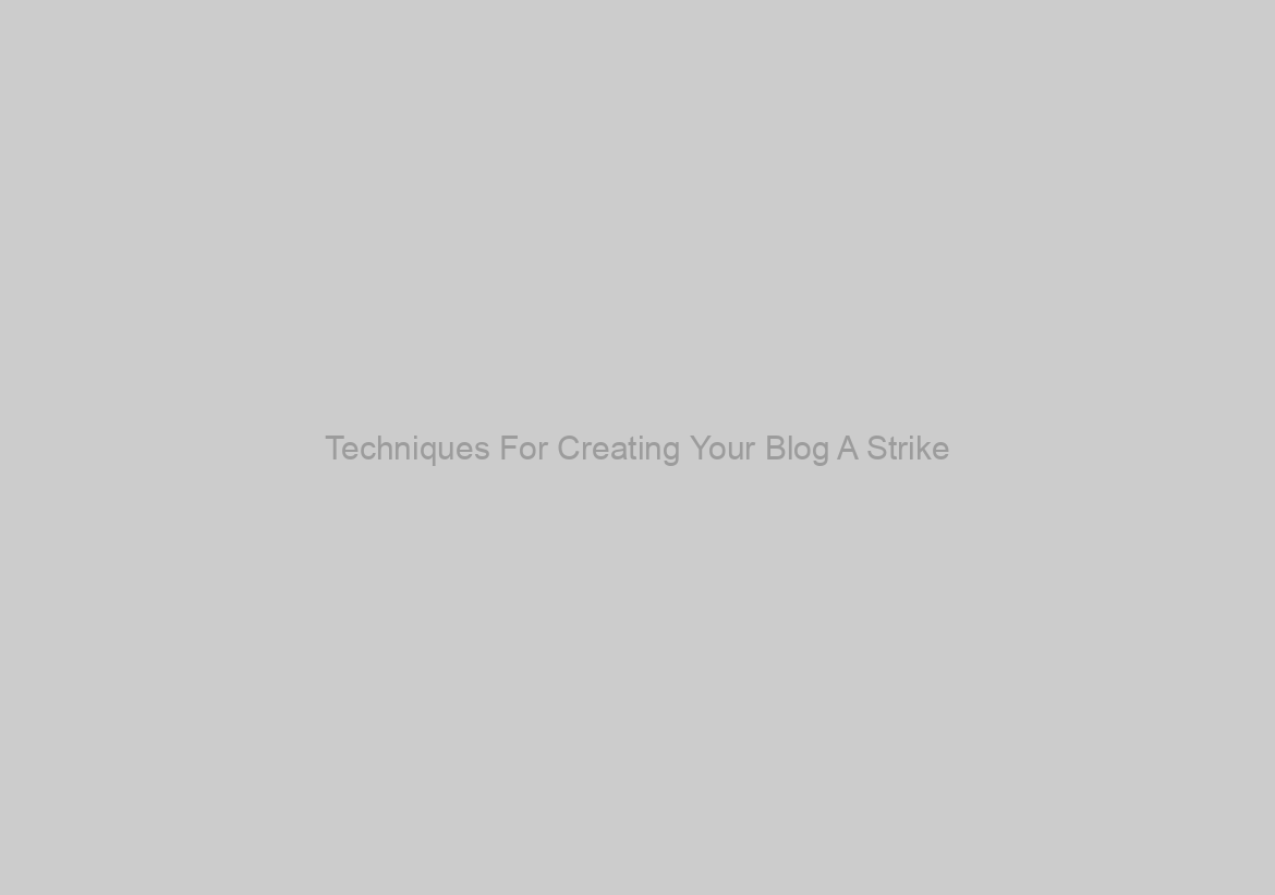 Techniques For Creating Your Blog A Strike
